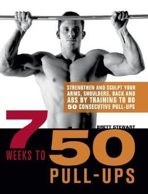 7 Weeks to 50 Pull-Ups: Strengthen and Sculpt Your Arms, Shoulders, Back, and Abs by Training to Do 50 Consecutive Pull-Ups - Brett Stewart
