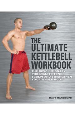 The Ultimate Kettlebell Workbook: The Revolutionary Program to Tone, Sculpt and Strengthen Your Whole Body - Dave Randolph