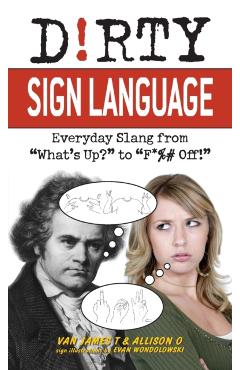 Dirty Sign Language: Everyday Slang from what's Up? to f*%# Off! - Van James T