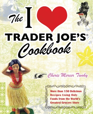 The I Love Trader Joe's Cookbook: More Than 150 Delicious Recipes Using Only Foods from the World's Greatest Grocery Store - Cherie Mercer Twohy