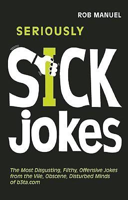Seriously Sick Jokes: The Most Disgusting, Filthy, Offensive Jokes from the Vile, Obscene, Disturbed Minds of B3ta.com - Rob Manuel
