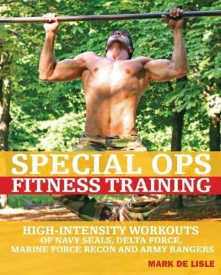 Special Ops Fitness Training: High-Intensity Workouts of Navy Seals, Delta Force, Marine Force Recon and Army Rangers - Mark De Lisle