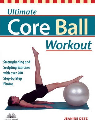 Ultimate Core Ball Workout: Strengthening and Sculpting Exercises with Over 200 Step-By-Step Photos - Jeanine Detz