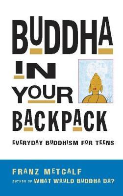 Buddha in Your Backpack: Everyday Buddhism for Teens - Franz Metcalf