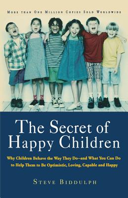 The Secret of Happy Children: Why Children Behave the Way They Do -- And What You Can Do to Help Them to Be Optimistic, Loving, Capable, and Happy - Steve Biddulph