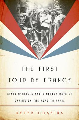 The First Tour de France: Sixty Cyclists and Nineteen Days of Daring on the Road to Paris - Peter Cossins