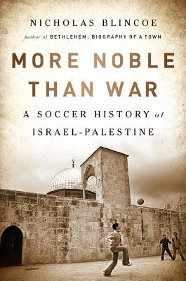 More Noble Than War: A Soccer History of Israel-Palestine - Nicholas Blincoe