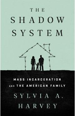 The Shadow System: Mass Incarceration and the American Family - Sylvia A. Harvey