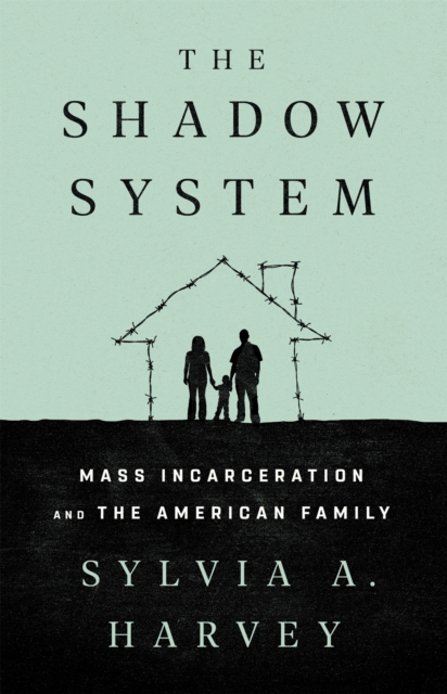 The Shadow System: Mass Incarceration and the American Family - Sylvia A. Harvey
