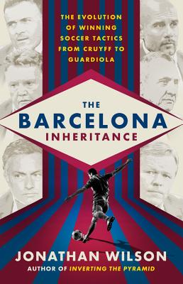 The Barcelona Inheritance: The Evolution of Winning Soccer Tactics from Cruyff to Guardiola - Jonathan Wilson