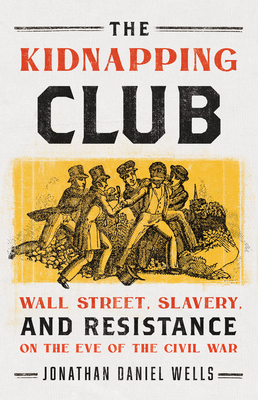 The Kidnapping Club: Wall Street, Slavery, and Resistance on the Eve of the Civil War - Jonathan Daniel Wells