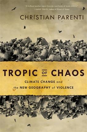 Tropic of Chaos: Climate Change and the New Geography of Violence - Christian Parenti