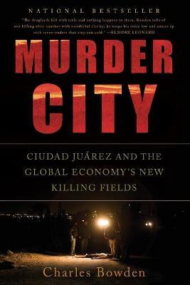 Murder City: Ciudad Juarez and the Global Economy's New Killing Fields - Charles Bowden