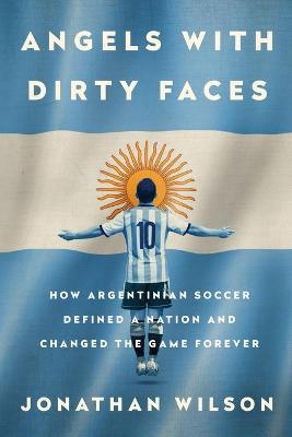Angels with Dirty Faces: How Argentinian Soccer Defined a Nation and Changed the Game Forever - Jonathan Wilson