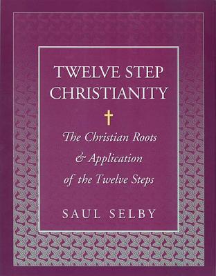 Twelve Step Christianity: The Christian Roots & Application of the Twelve Steps - Saul Selby