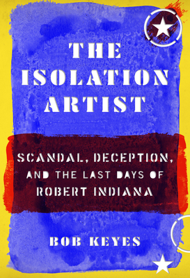 The Isolation Artist: Scandal, Deception, and the Last Days of Robert Indiana - Bob Keyes