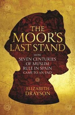 The Moor's Last Stand: How Seven Centuries of Muslim Rule in Spain Came to an End - Elizabeth Drayson