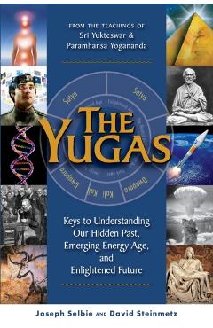 The Yugas: Keys to Understanding Our Hidden Past, Emerging Present and Future Enlightenment - Joseph Selbie