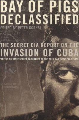 Bay of Pigs Declassified: The Secret CIA Report on the Invasion of Cuba - Peter Kornbluh