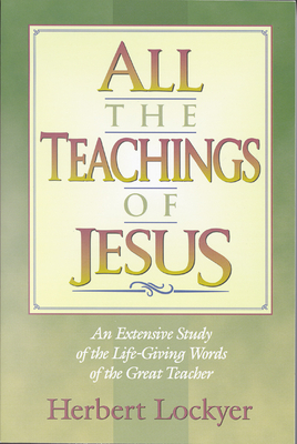 All the Teachings of Jesus: An Extensive Study of the Life Giving Words of the Great Teacher - Herbert Lockyer