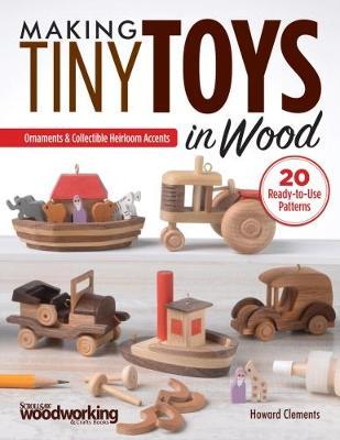Making Tiny Toys in Wood: Ornaments & Collectible Heirloom Accents - Howard Clements