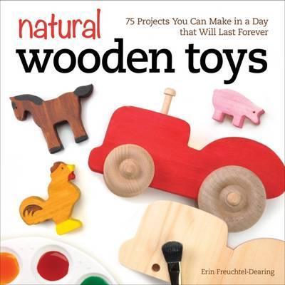 Natural Wooden Toys: 75 Projects You Can Make in a Day That Will Last Forever - Erin Freuchtel-dearing