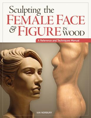 Sculpting the Female Face & Figure in Wood: A Reference and Techniques Manual - Ian Norbury