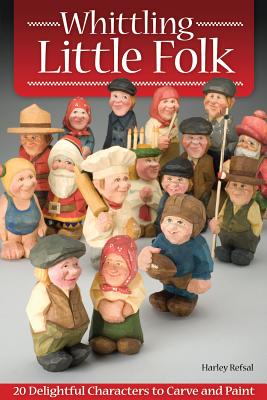 Whittling Little Folk: 20 Delightful Characters to Carve and Paint - Harley Refsal