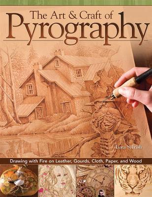 The Art & Craft of Pyrography: Drawing with Fire on Leather, Gourds, Cloth, Paper, and Wood - Lora S. Irish