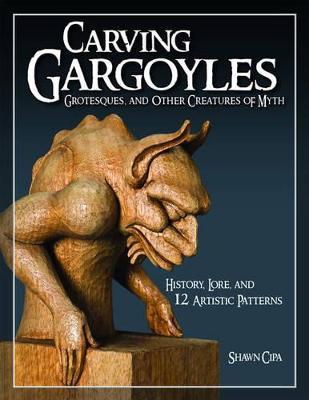 Carving Gargoyles, Grotesques, and Other Creatures of Myth: History, Lore, and 12 Artistic Patterns - Shawn Cipa