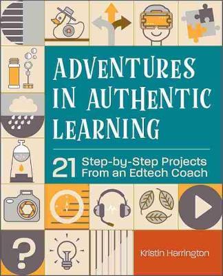 Adventures in Authentic Learning: 21 Step-By-Step Projects from an Edtech Coach - Kristin Harrington
