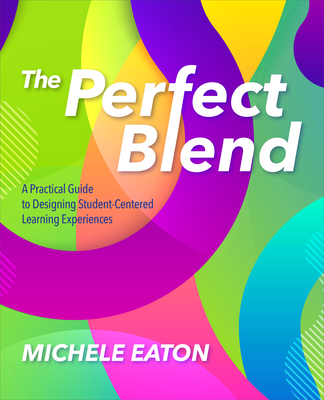 The Perfect Blend: A Practical Guide to Designing Student-Centered Learning Experiences - Michele Eaton
