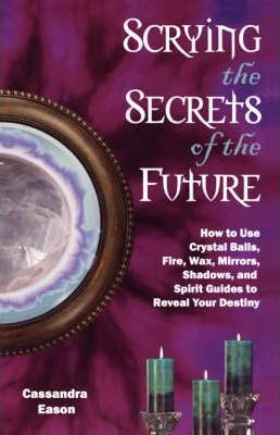 Scrying the Secrets of the Future: How to Use Crystal Ball, Fire, Wax, Mirrors, Shadows, and Spirit Guides to Reveal Your Destiny - Cassandra Eason