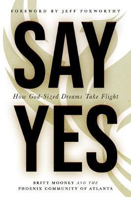 Say Yes: How God-Sized Dreams Take Flight - Britt Mooney