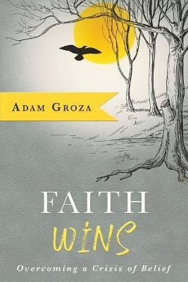 Faith Wins: Overcoming a Crisis of Belief - Adam Groza