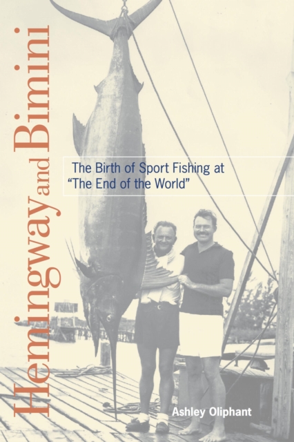 Hemingway and Bimini: The Birth of Sport Fishing at the End of the World - Ashley Oliphant