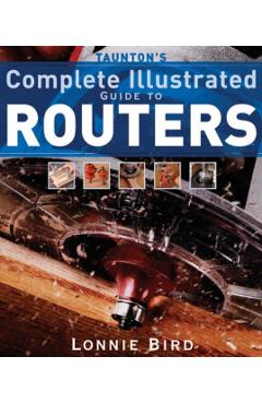 Taunton's Complete Illustrated Guide to Routers - Lonnie Bird