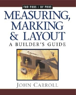 Measuring, Marking & Layout: A Builder's Guide / For Pros by Pros - John Carroll