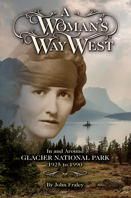A Woman's Way West: In and Around Glacier National Park, 1925-1990 - John Fraley