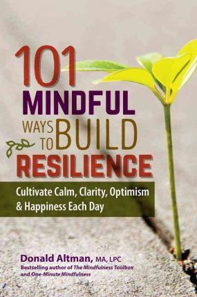 101 Mindful Ways to Build Resilience: Cultivate Calm, Clarity, Optimism & Happiness Each Day - Donald Altman