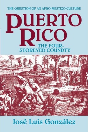 Puerto Rico: The Four-Storeyed Country and Other Essays - Jose Luis Gonzalez