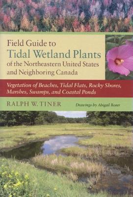 Field Guide to Tidal Wetland Plants of the Northeastern United States and Neighboring Canada: Vegetation of Beaches, Tidal Flats, Rocky Shores, Marshe - Ralph W. Tiner