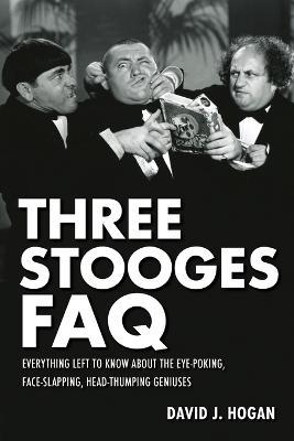 Three Stooges FAQ: Everything Left to Know about the Eye-Poking, Face-Slapping, Head-Thumping Geniuses - David J. Hogan