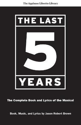 The Last Five Years (the Applause Libretto Library): The Complete Book and Lyrics of the Musical * the Applause Libretto Library - Jason Robert Brown