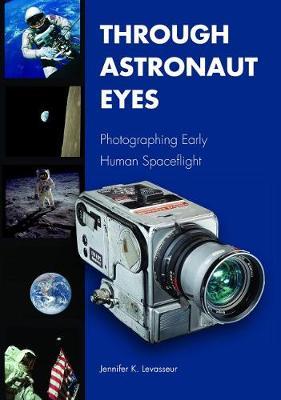 Through Astronaut Eyes: Photographing Early Human Spaceflight - Jennifer K. Levasseur