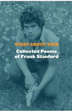 What about This: Collected Poems of Frank Stanford - Frank Stanford
