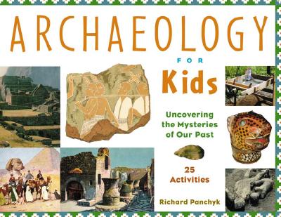 Archaeology for Kids, 13: Uncovering the Mysteries of Our Past, 25 Activities - Richard Panchyk