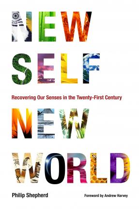 New Self, New World: Recovering Our Senses in the Twenty-First Century - Philip Shepherd
