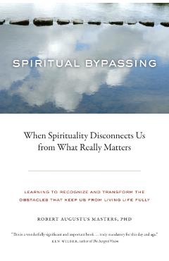 Spiritual Bypassing: When Spirituality Disconnects Us from What Really Matters - Robert Augustus Masters
