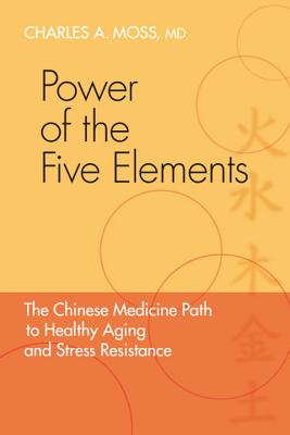 Power of the Five Elements: The Chinese Medicine Path to Healthy Aging and Stress Resistance - Charles A. Moss